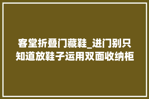 客堂折叠门藏鞋_进门别只知道放鞋子运用双面收纳柜代替这种传统的鞋柜的构造。