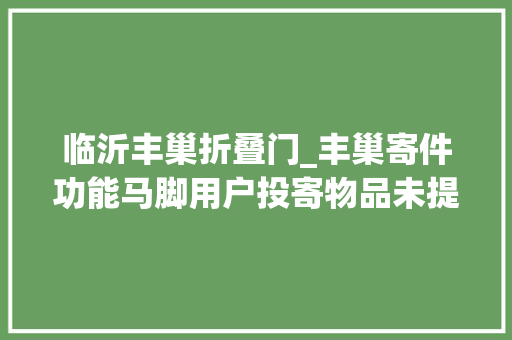 临沂丰巢折叠门_丰巢寄件功能马脚用户投寄物品未提示关门被误取客服公关说法不一