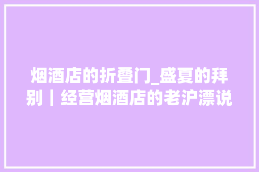 烟酒店的折叠门_盛夏的拜别｜经营烟酒店的老沪漂说梦花街的故事值得珍藏