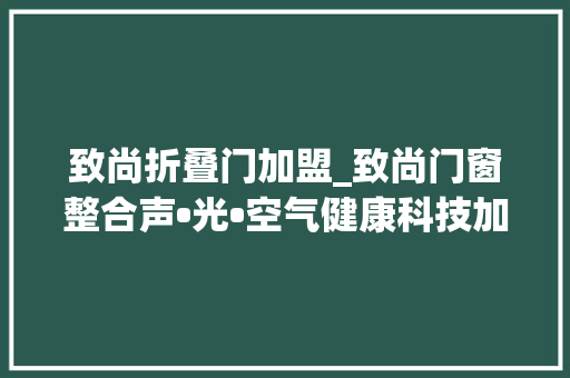 致尚折叠门加盟_致尚门窗整合声•光•空气健康科技加盟占领商机加盟选品牌