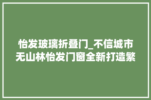 怡发玻璃折叠门_不信城市无山林怡发门窗全新打造繁华都邑的宁静生活