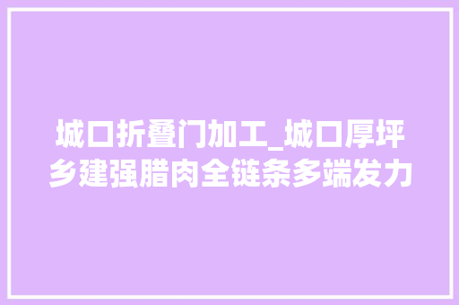 城口折叠门加工_城口厚坪乡建强腊肉全链条多端发力打造腊味小镇