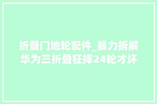 折叠门地轮配件_暴力拆解华为三折叠狂摔24轮才坏最后溘然创造