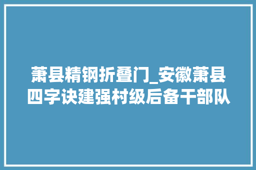 萧县精钢折叠门_安徽萧县四字诀建强村级后备干部队伍