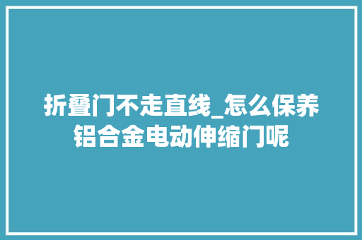 折叠门不走直线_怎么保养铝合金电动伸缩门呢