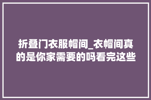 折叠门衣服帽间_衣帽间真的是你家需要的吗看完这些建议你就知道有没有须要了