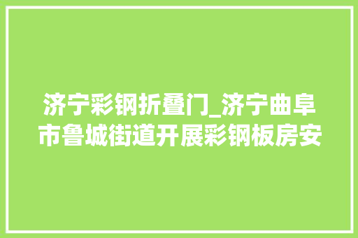 济宁彩钢折叠门_济宁曲阜市鲁城街道开展彩钢板房安然隐患专项整治活动