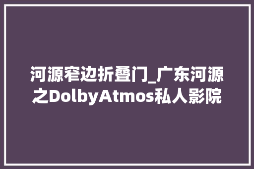 河源窄边折叠门_广东河源之DolbyAtmos私人影院正方形体型房间若何兼顾KTV专业效果