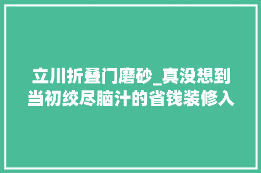立川折叠门磨砂_真没想到当初绞尽脑汁的省钱装修入住后竟然这么实用太愉快