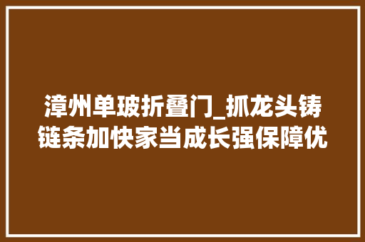 漳州单玻折叠门_抓龙头铸链条加快家当成长强保障优做事提速项目培植