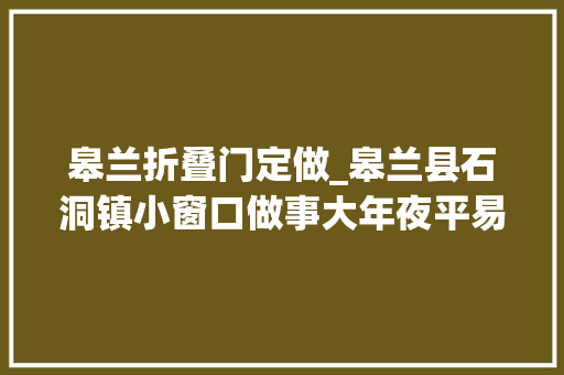 皋兰折叠门定做_皋兰县石洞镇小窗口做事大年夜平易近生