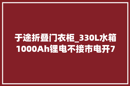于途折叠门衣柜_330L水箱1000Ah锂电不接市电开7天空调实拍隆翠房车E途PLUS