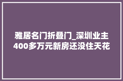 雅居名门折叠门_深圳业主400多万元新房还没住天花板生霉敲掉落装修一看惊到了
