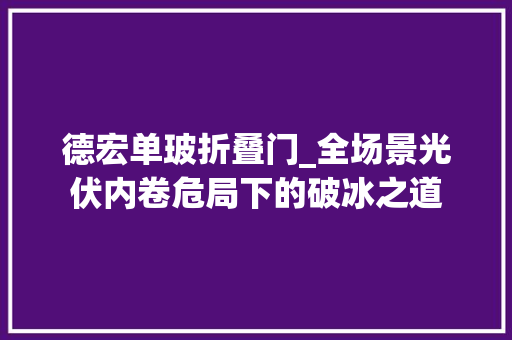 德宏单玻折叠门_全场景光伏内卷危局下的破冰之道