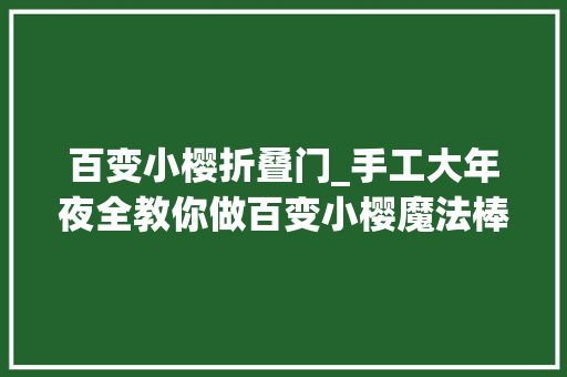百变小樱折叠门_手工大年夜全教你做百变小樱魔法棒附折纸教程上