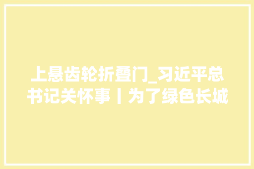 上悬齿轮折叠门_习近平总书记关怀事丨为了绿色长城万里长三北工程攻坚战一线见闻