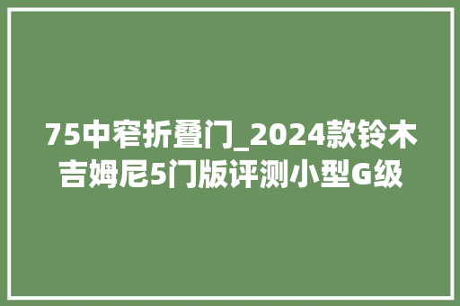 75中窄折叠门_2024款铃木吉姆尼5门版评测小型G级