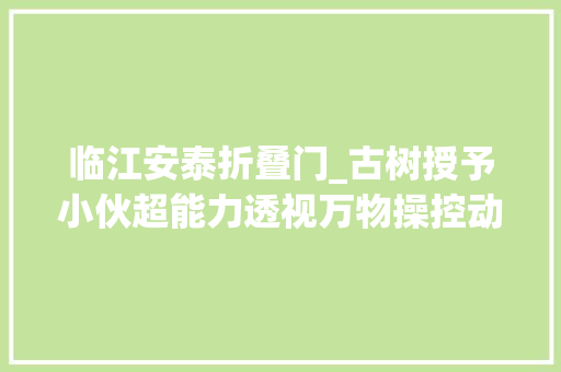 临江安泰折叠门_古树授予小伙超能力透视万物操控动物小伙拿来泡妞