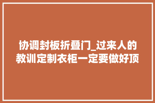 协调封板折叠门_过来人的教训定制衣柜一定要做好顶部封板否则麻烦一切找上门