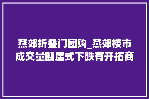 燕郊折叠门团购_燕郊楼市成交量断崖式下跌有开拓商拿工业地兜售商住公寓