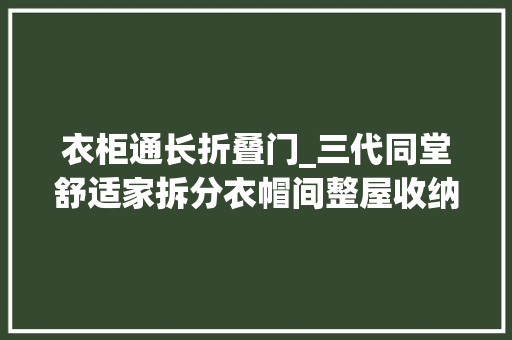 衣柜通长折叠门_三代同堂舒适家拆分衣帽间整屋收纳空间竟大年夜倍