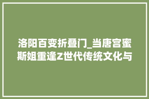 洛阳百变折叠门_当唐宫蜜斯姐重逢Z世代传统文化与年轻人破圈相拥