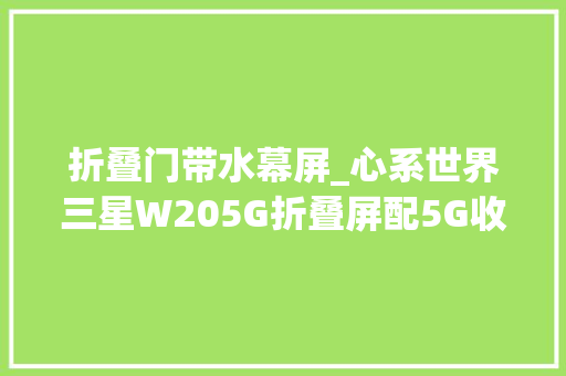 折叠门带水幕屏_心系世界三星W205G折叠屏配5G收集秀出未来科技