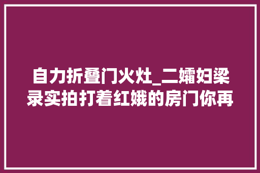 自力折叠门火灶_二孀妇梁录实拍打着红娥的房门你再不开门我可走了