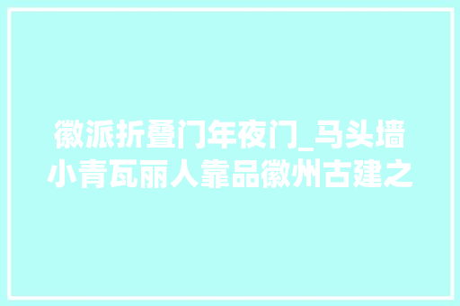 徽派折叠门年夜门_马头墙小青瓦丽人靠品徽州古建之美不雅观展
