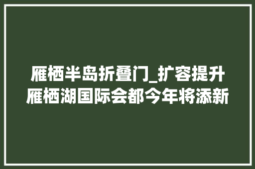 雁栖半岛折叠门_扩容提升雁栖湖国际会都今年将添新酒店新会议中央