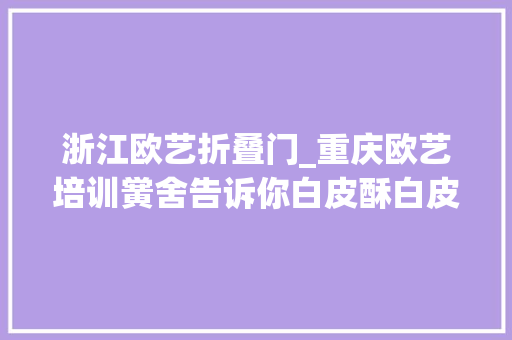 浙江欧艺折叠门_重庆欧艺培训黉舍告诉你白皮酥白皮酥的做法
