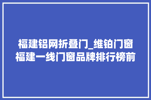 福建铝网折叠门_维铂门窗福建一线门窗品牌排行榜前十名单