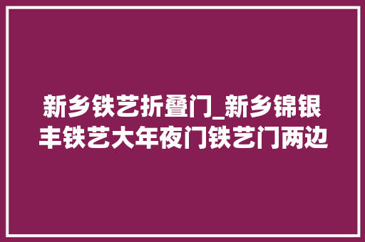 新乡铁艺折叠门_新乡锦银丰铁艺大年夜门铁艺门两边铁艺造型立柱样式
