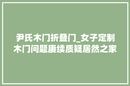 尹氏木门折叠门_女子定制木门问题赓续质疑居然之家尹氏木门有假