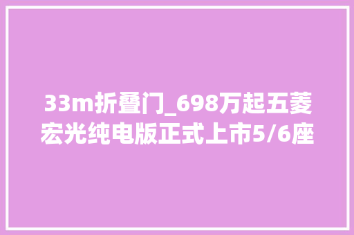 33m折叠门_698万起五菱宏光纯电版正式上市5/6座可选神车带电能打吗
