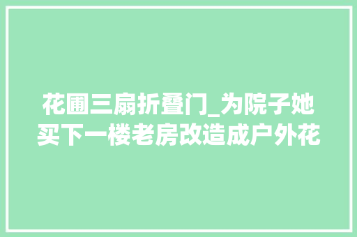 花圃三扇折叠门_为院子她买下一楼老房改造成户外花园切实其实把生活过成诗