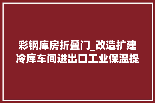 彩钢库房折叠门_改造扩建冷库车间进出口工业保温提升门