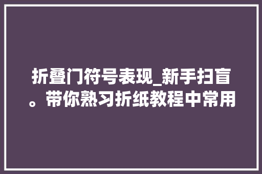 折叠门符号表现_新手扫盲。带你熟习折纸教程中常用的一些符号