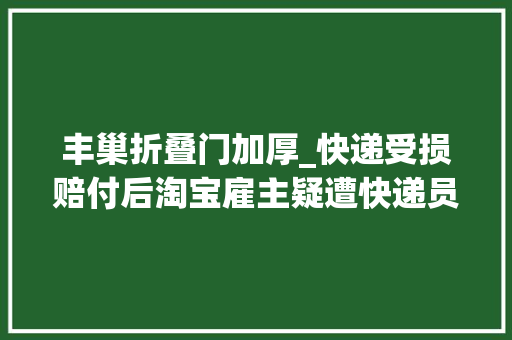 丰巢折叠门加厚_快递受损赔付后淘宝雇主疑遭快递员报复中通正在核实