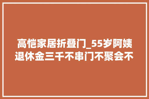高恺家居折叠门_55岁阿姨退休金三千不串门不聚会不找人闲聊生活很幸福