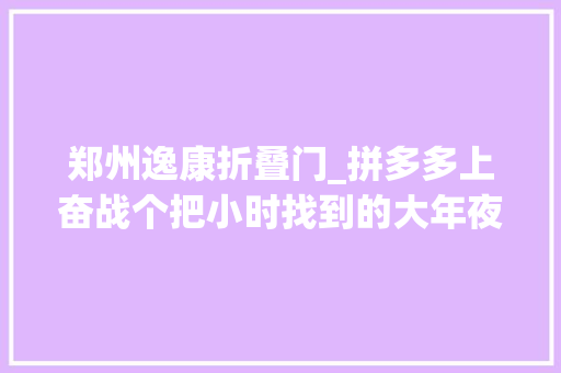 郑州逸康折叠门_拼多多上奋战个把小时找到的大年夜牌结果京东上还便宜23
