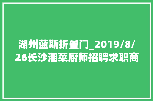 湖州蓝斯折叠门_2019/8/26长沙湘菜厨师招聘求职商号让渡
