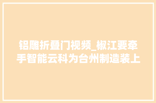 铝雕折叠门视频_椒江要牵手智能云科为台州制造装上云大年夜脑