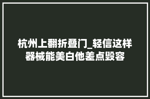 杭州上翻折叠门_轻信这样器械能美白他差点毁容