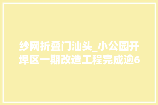 纱网折叠门汕头_小公园开埠区一期改造工程完成逾6成
