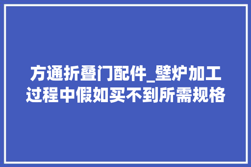方通折叠门配件_壁炉加工过程中假如买不到所需规格的型材方通时可以用钣金