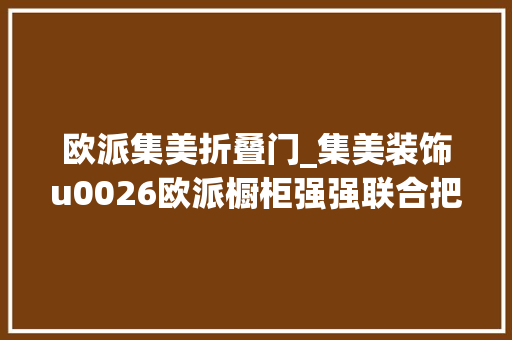 欧派集美折叠门_集美装饰u0026欧派橱柜强强联合把装修交给集美将爱留给家人