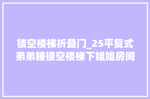 镂空楼梯折叠门_25平复式弟弟睡镂空楼梯下姐姐房间没有门层高5米毫无浸染