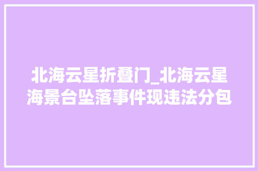 北海云星折叠门_北海云星海景台坠落事件现违法分包为云星集团项目