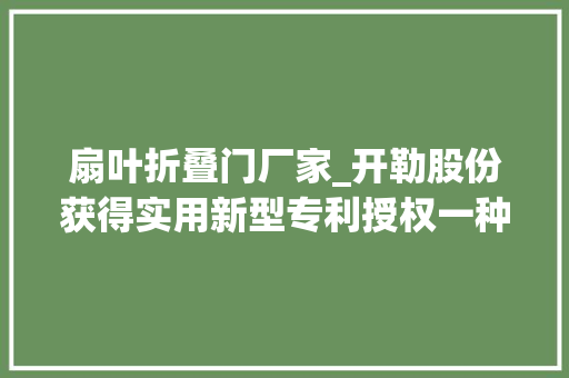 扇叶折叠门厂家_开勒股份获得实用新型专利授权一种大年夜型吊式工业风扇